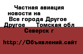 Частная авиация, новости на AirCargoNews - Все города Другое » Другое   . Томская обл.,Северск г.